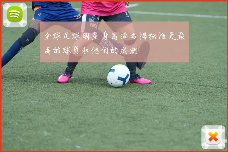 全球足球明星身高排名揭秘谁是最高的球员和他们的成就