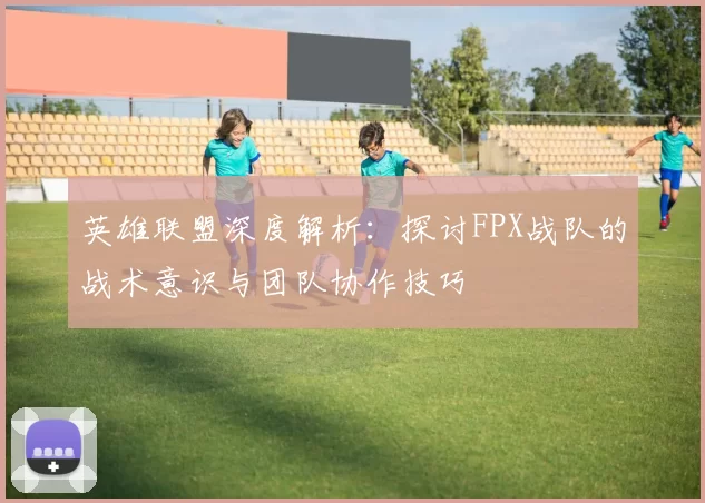 英雄联盟深度解析：探讨FPX战队的战术意识与团队协作技巧