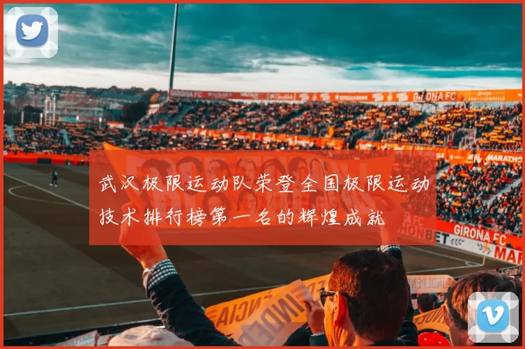 武汉极限运动队荣登全国极限运动技术排行榜第一名的辉煌成就