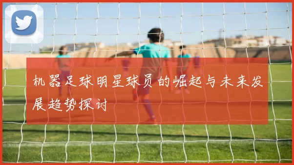 机器足球明星球员的崛起与未来发展趋势探讨