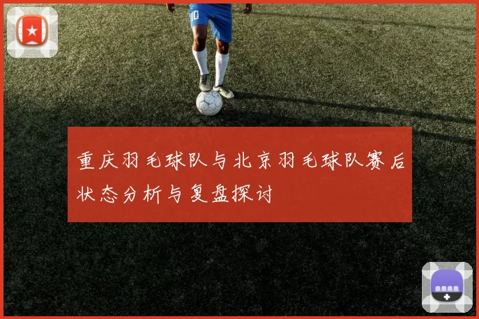 重庆羽毛球队与北京羽毛球队赛后状态分析与复盘探讨