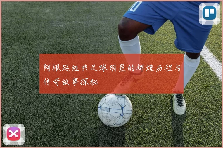 阿根廷经典足球明星的辉煌历程与传奇故事探秘