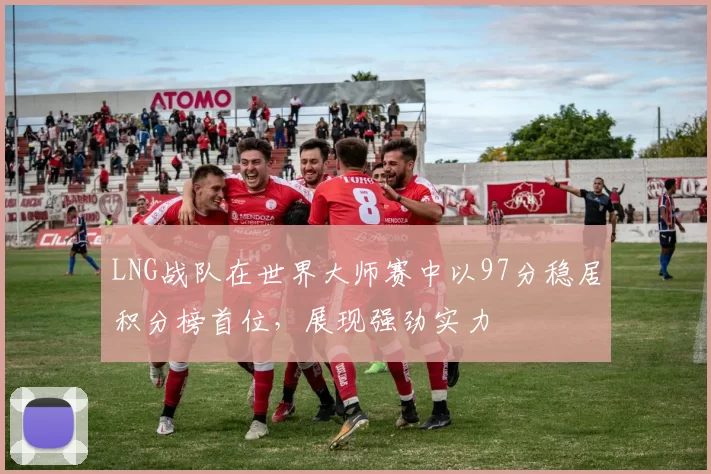 LNG战队在世界大师赛中以97分稳居积分榜首位，展现强劲实力