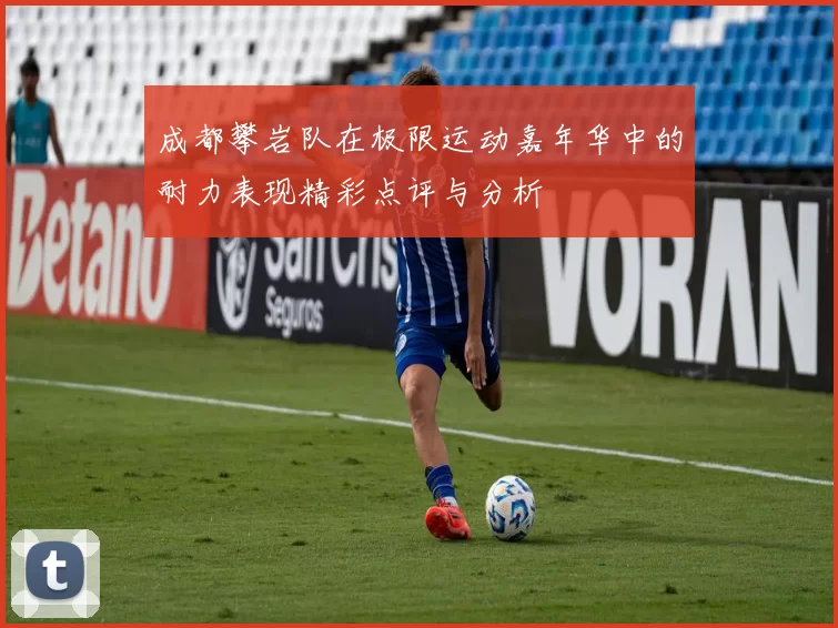 成都攀岩队在极限运动嘉年华中的耐力表现精彩点评与分析