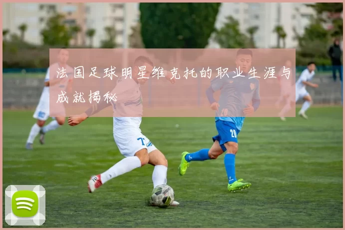 法国足球明星维克托的职业生涯与成就揭秘