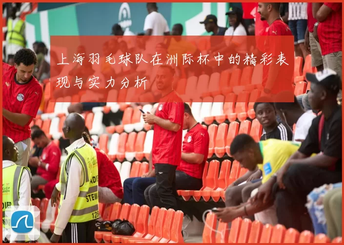 上海羽毛球队在洲际杯中的精彩表现与实力分析