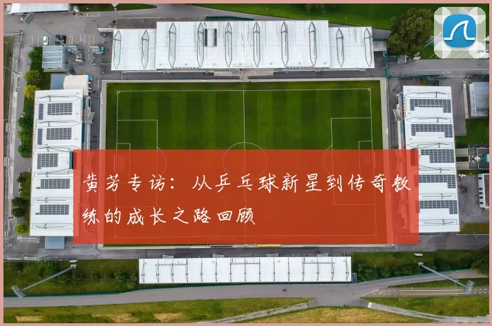 黄芳专访：从乒乓球新星到传奇教练的成长之路回顾