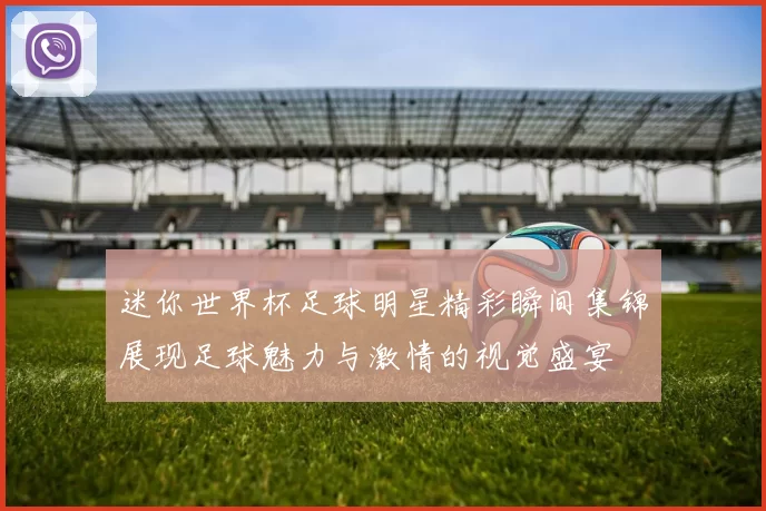 迷你世界杯足球明星精彩瞬间集锦展现足球魅力与激情的视觉盛宴