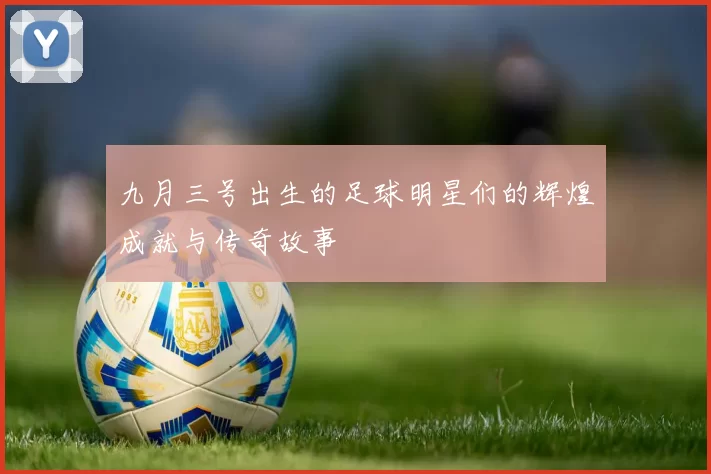 九月三号出生的足球明星们的辉煌成就与传奇故事