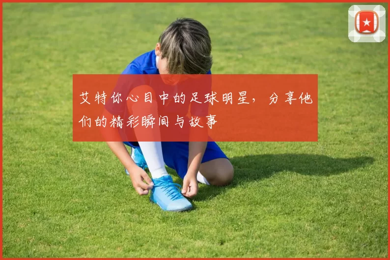 艾特你心目中的足球明星，分享他们的精彩瞬间与故事