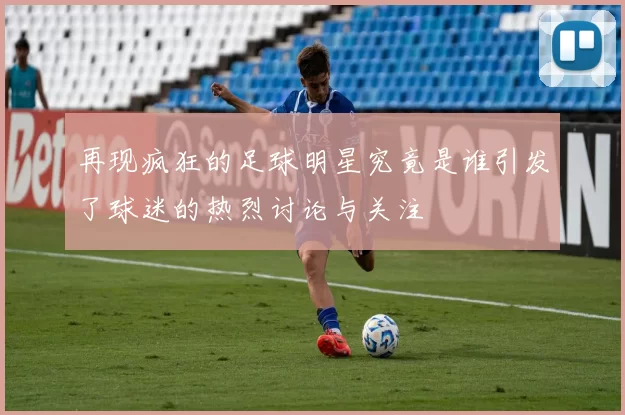 再现疯狂的足球明星究竟是谁引发了球迷的热烈讨论与关注