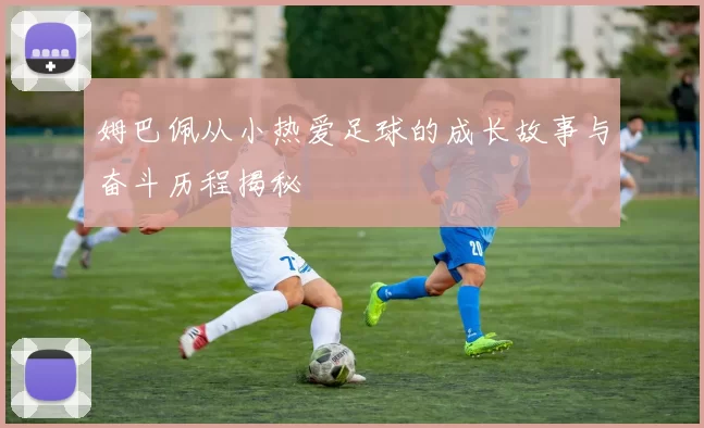 姆巴佩从小热爱足球的成长故事与奋斗历程揭秘